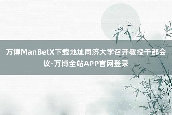 万博ManBetX下载地址同济大学召开教授干部会议-万博全站APP官网登录