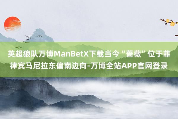 英超狼队万博ManBetX下载当今“蔷薇”位于菲律宾马尼拉东偏南边向-万博全站APP官网登录