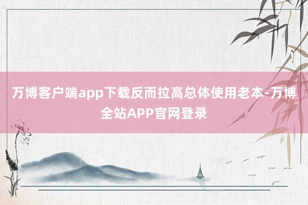 万博客户端app下载反而拉高总体使用老本-万博全站APP官网登录