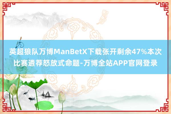 英超狼队万博ManBetX下载张开剩余47%本次比赛遴荐怒放式命题-万博全站APP官网登录