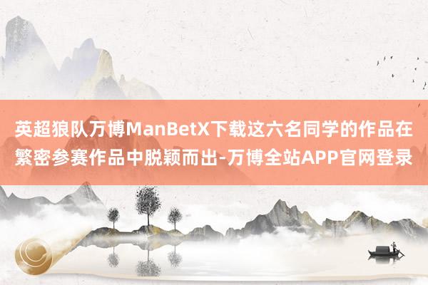 英超狼队万博ManBetX下载这六名同学的作品在繁密参赛作品中脱颖而出-万博全站APP官网登录