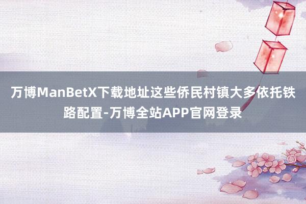 万博ManBetX下载地址这些侨民村镇大多依托铁路配置-万博全站APP官网登录