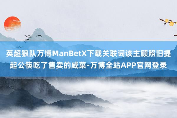 英超狼队万博ManBetX下载关联词该主顾照旧提起公筷吃了售卖的咸菜-万博全站APP官网登录