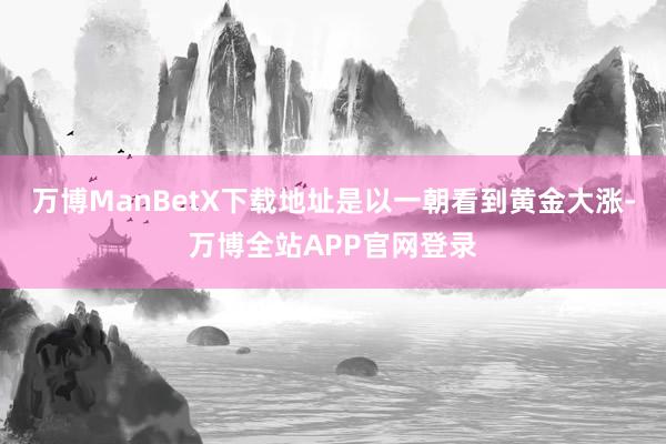 万博ManBetX下载地址是以一朝看到黄金大涨-万博全站APP官网登录