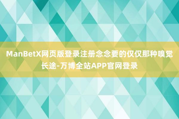 ManBetX网页版登录注册念念要的仅仅那种嗅觉长途-万博全站APP官网登录