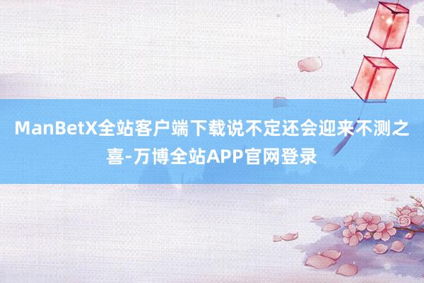 ManBetX全站客户端下载说不定还会迎来不测之喜-万博全站APP官网登录