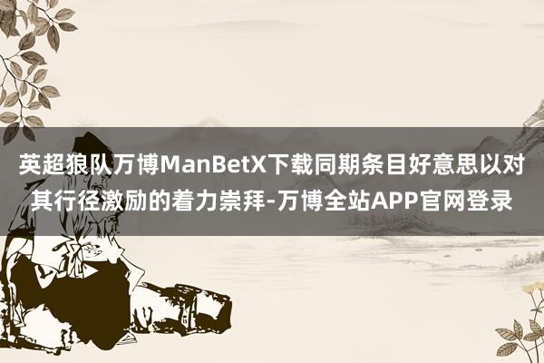 英超狼队万博ManBetX下载同期条目好意思以对其行径激励的着力崇拜-万博全站APP官网登录
