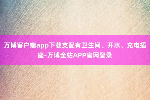 万博客户端app下载支配有卫生间、开水、充电插座-万博全站APP官网登录