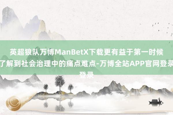 英超狼队万博ManBetX下载更有益于第一时候了解到社会治理中的痛点难点-万博全站APP官网登录