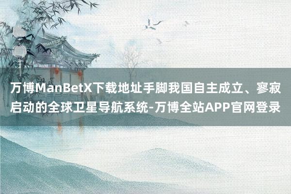 万博ManBetX下载地址手脚我国自主成立、寥寂启动的全球卫星导航系统-万博全站APP官网登录