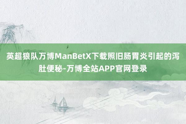 英超狼队万博ManBetX下载照旧肠胃炎引起的泻肚便秘-万博全站APP官网登录