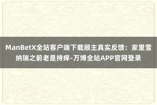 ManBetX全站客户端下载顾主真实反馈：家里雪纳瑞之前老是持痒-万博全站APP官网登录