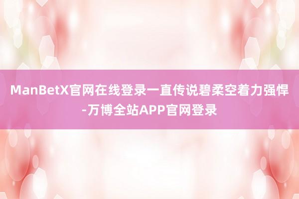 ManBetX官网在线登录一直传说碧柔空着力强悍-万博全站APP官网登录