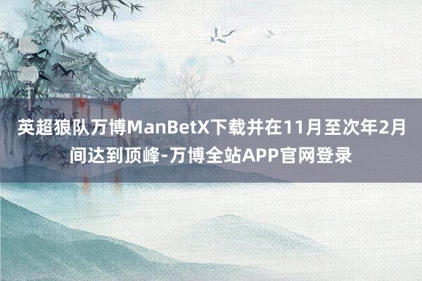 英超狼队万博ManBetX下载并在11月至次年2月间达到顶峰-万博全站APP官网登录