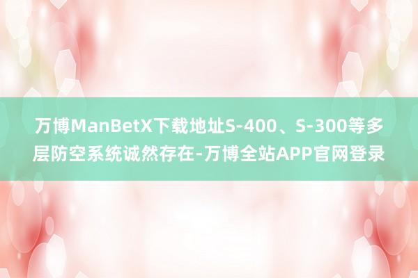 万博ManBetX下载地址S-400、S-300等多层防空系统诚然存在-万博全站APP官网登录