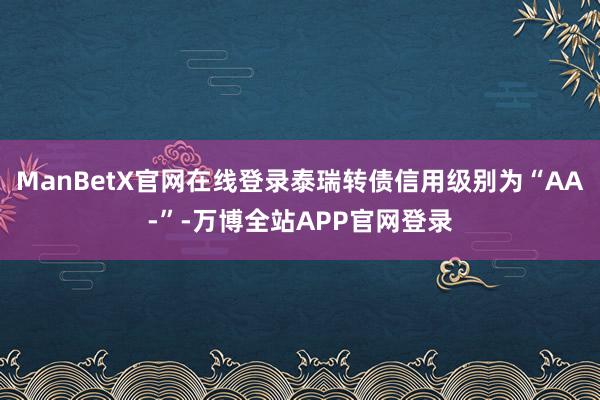 ManBetX官网在线登录泰瑞转债信用级别为“AA-”-万博全站APP官网登录