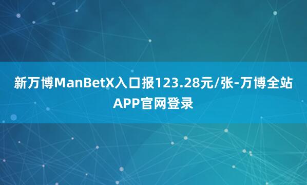 新万博ManBetX入口报123.28元/张-万博全站APP官网登录