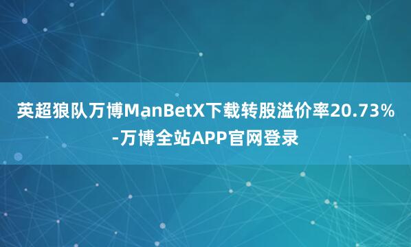 英超狼队万博ManBetX下载转股溢价率20.73%-万博全站APP官网登录