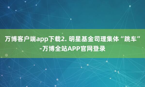 万博客户端app下载2. 明星基金司理集体“跳车”-万博全站APP官网登录
