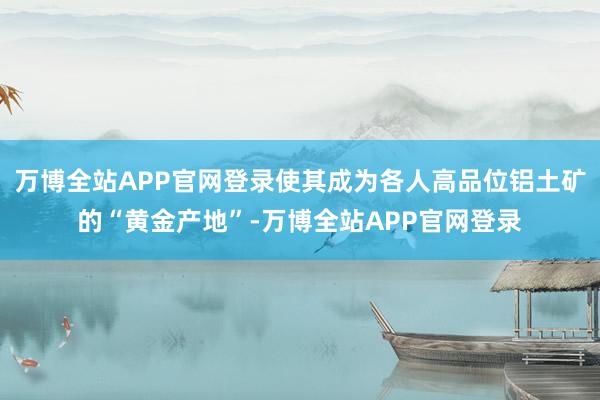 万博全站APP官网登录使其成为各人高品位铝土矿的“黄金产地”-万博全站APP官网登录