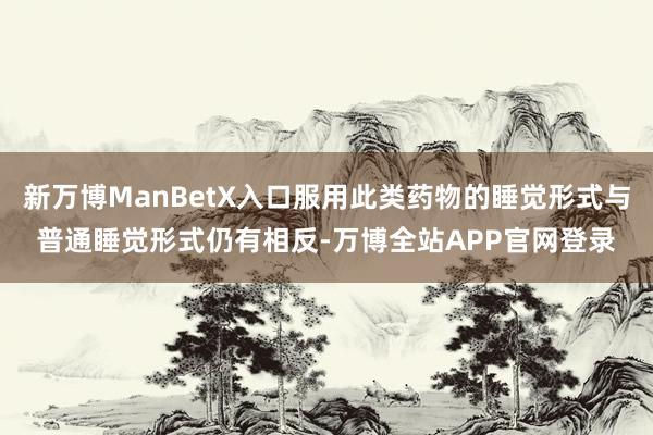 新万博ManBetX入口服用此类药物的睡觉形式与普通睡觉形式仍有相反-万博全站APP官网登录